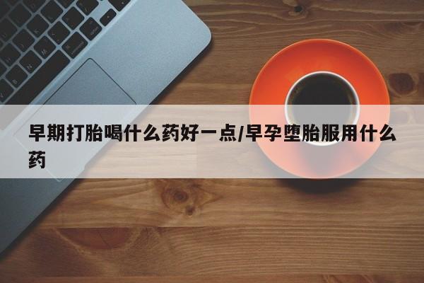 米非司酮片网上购买早期打胎喝什么药好一点/早孕堕胎服用什么药