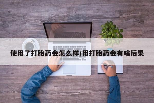 米非司酮片网上购买使用了打胎药会怎么样/用打胎药会有啥后果