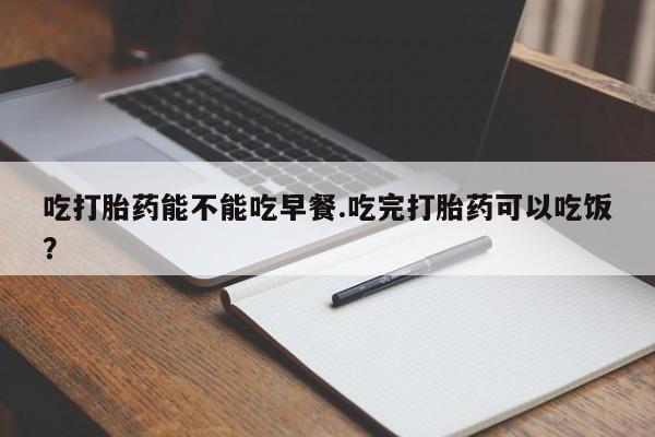 米非司酮片网上购买吃打胎药能不能吃早餐.吃完打胎药可以吃饭？