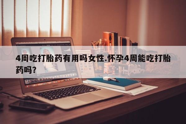 米非司酮片网上购买4周吃打胎药有用吗女性.怀孕4周能吃打胎药吗？