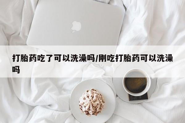 米非司酮片网上购买打胎药吃了可以洗澡吗/刚吃打胎药可以洗澡吗