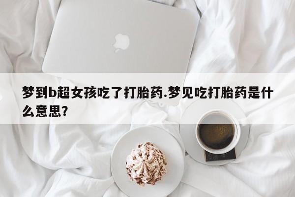 米非司酮片网上购买梦到b超女孩吃了打胎药.梦见吃打胎药是什么意思？