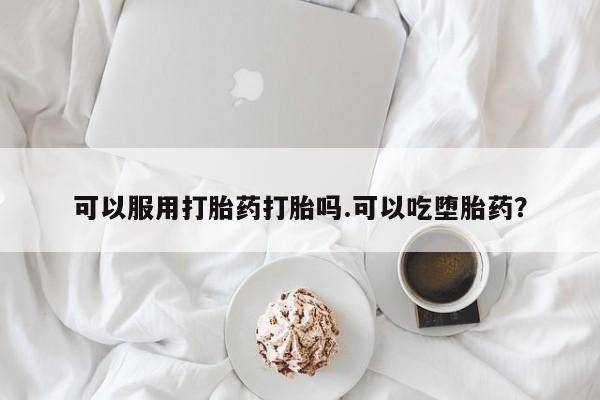 米非司酮片网上购买可以服用打胎药打胎吗.可以吃堕胎药？