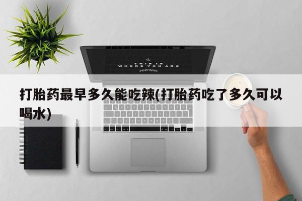 米非司酮片网上购买打胎药最早多久能吃辣(打胎药吃了多久可以喝水)