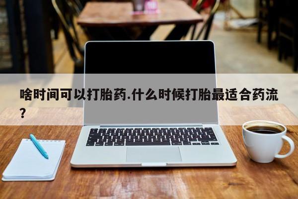 米非司酮片网上购买啥时间可以打胎药.什么时候打胎最适合药流？