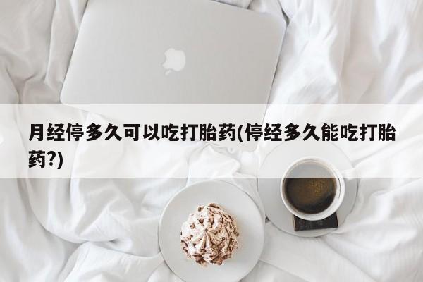 米非司酮片网上购买月经停多久可以吃打胎药(停经多久能吃打胎药?)