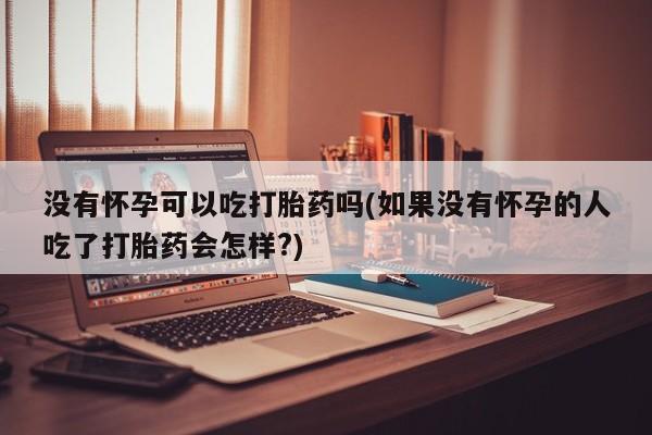 米非司酮片网上购买没有怀孕可以吃打胎药吗(如果没有怀孕的人吃了打胎药会怎样?)