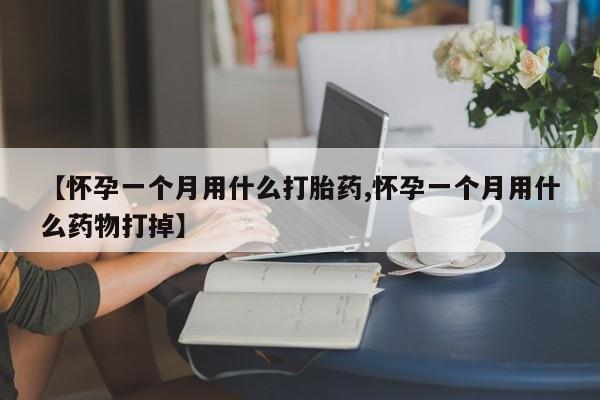 米非司酮片网上购买【怀孕一个月用什么打胎药,怀孕一个月用什么药物打掉】