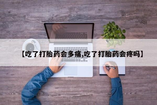 米非司酮片网上购买【吃了打胎药会多痛,吃了打胎药会疼吗】
