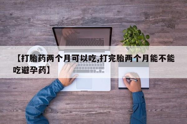 米非司酮片网上购买【打胎药两个月可以吃,打完胎两个月能不能吃避孕药】