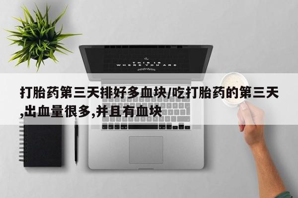 米非司酮片网上购买打胎药第三天排好多血块/吃打胎药的第三天,出血量很多,并且有血块