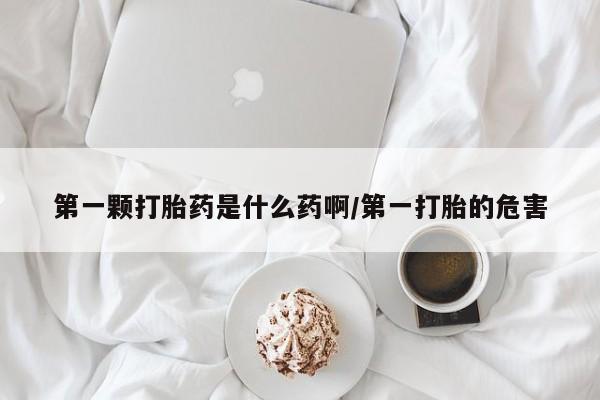 米非司酮片网上购买第一颗打胎药是什么药啊/第一打胎的危害