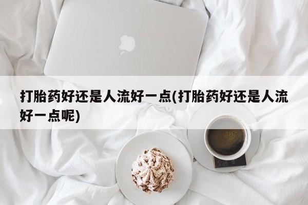 米非司酮片网上购买打胎药好还是人流好一点(打胎药好还是人流好一点呢)