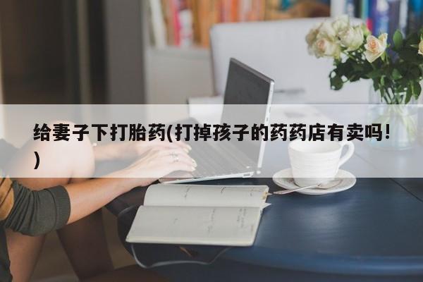 米非司酮片网上购买给妻子下打胎药(打掉孩子的药药店有卖吗!)