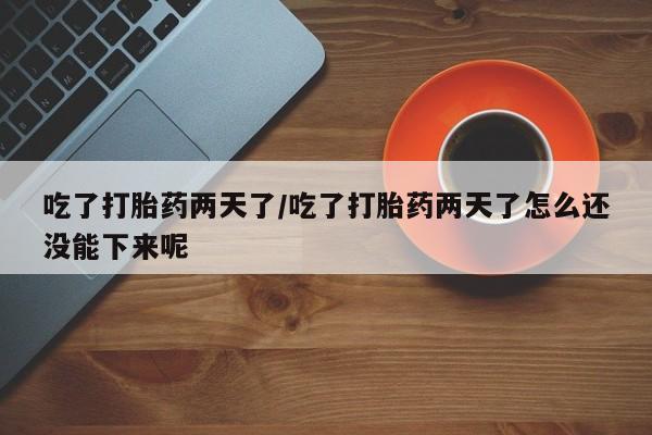 米非司酮片网上购买吃了打胎药两天了/吃了打胎药两天了怎么还没能下来呢