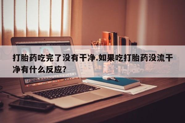 米非司酮片网上购买打胎药吃完了没有干净.如果吃打胎药没流干净有什么反应？