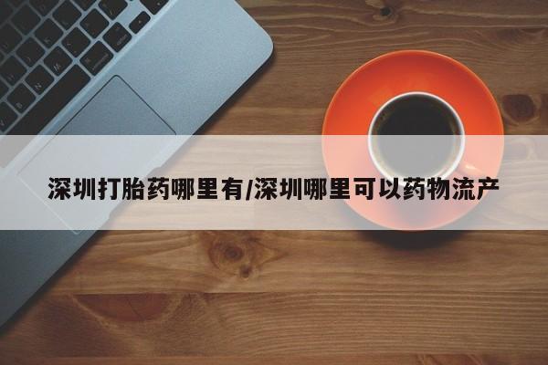 米非司酮片网上购买深圳打胎药哪里有/深圳哪里可以药物流产
