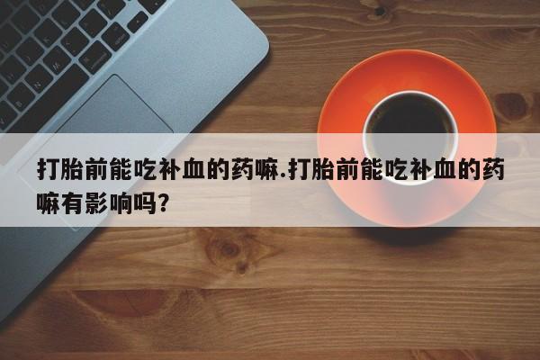 米非司酮片网上购买打胎前能吃补血的药嘛.打胎前能吃补血的药嘛有影响吗？