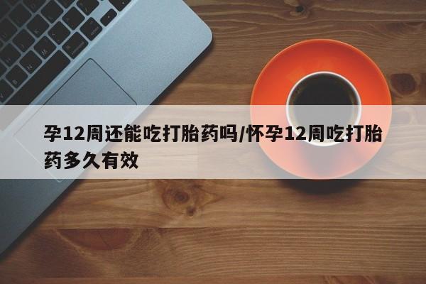 米非司酮片网上购买孕12周还能吃打胎药吗/怀孕12周吃打胎药多久有效