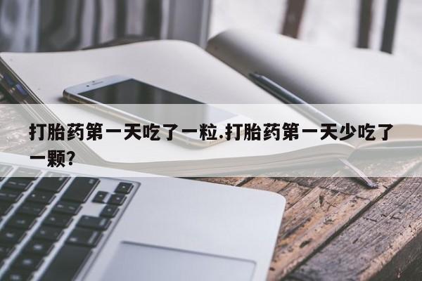 米非司酮片网上购买打胎药第一天吃了一粒.打胎药第一天少吃了一颗？