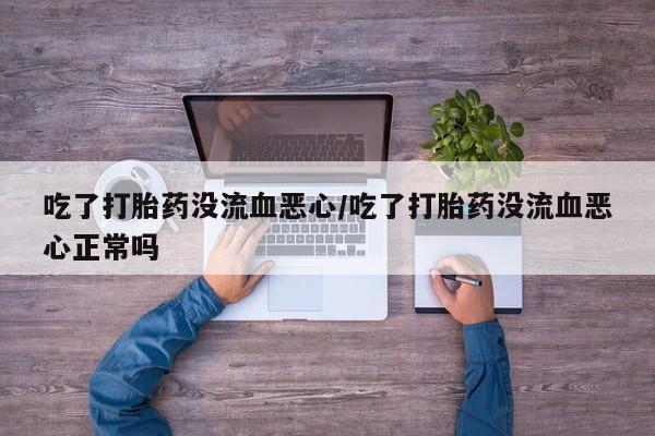 米非司酮片网上购买吃了打胎药没流血恶心/吃了打胎药没流血恶心正常吗
