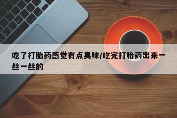米非司酮片网上购买吃了打胎药感觉有点臭味/吃完打胎药出来一丝一丝的