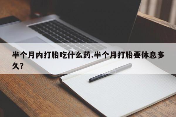 米非司酮片网上购买半个月内打胎吃什么药.半个月打胎要休息多久？