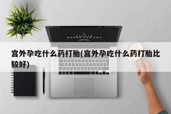 米非司酮片网上购买宫外孕吃什么药打胎(宫外孕吃什么药打胎比较好)