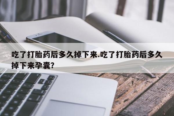 米非司酮片网上购买吃了打胎药后多久掉下来.吃了打胎药后多久掉下来孕囊？