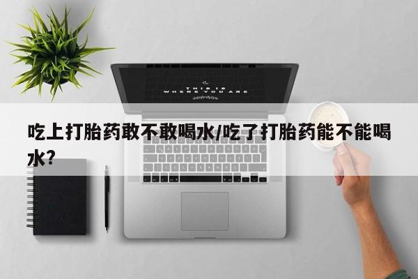 米非司酮片网上购买吃上打胎药敢不敢喝水/吃了打胎药能不能喝水?
