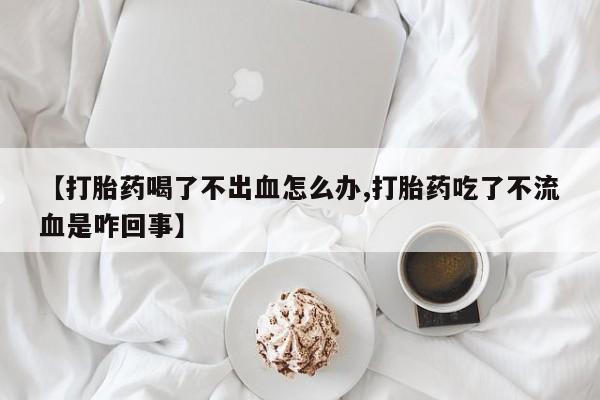 米非司酮片网上购买【打胎药喝了不出血怎么办,打胎药吃了不流血是咋回事】