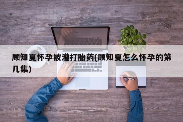 米非司酮片网上购买顾知夏怀孕被灌打胎药(顾知夏怎么怀孕的第几集)