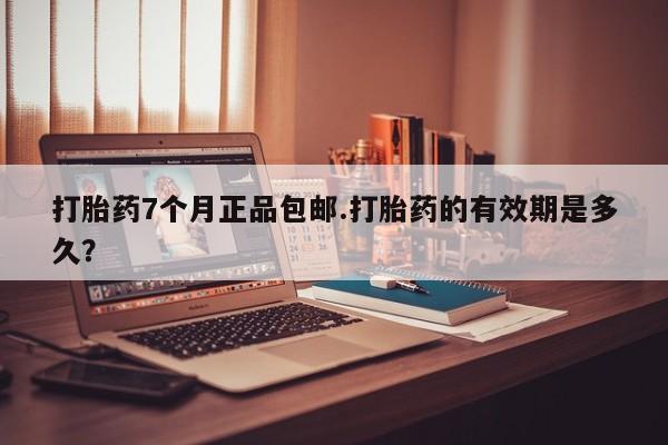 米非司酮片网上购买打胎药7个月正品包邮.打胎药的有效期是多久？