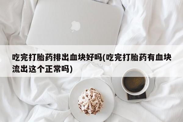 米非司酮片网上购买吃完打胎药排出血块好吗(吃完打胎药有血块流出这个正常吗)