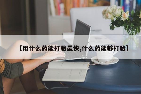 米非司酮片网上购买【用什么药能打胎最快,什么药能够打胎】