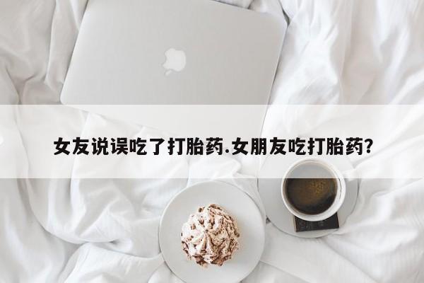 米非司酮片网上购买女友说误吃了打胎药.女朋友吃打胎药？