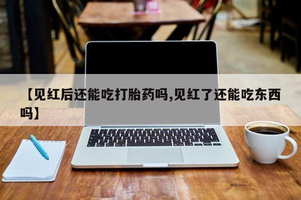米非司酮片网上购买【见红后还能吃打胎药吗,见红了还能吃东西吗】