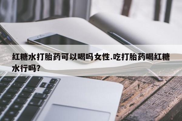 米非司酮片网上购买红糖水打胎药可以喝吗女性.吃打胎药喝红糖水行吗？