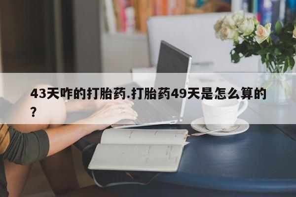 米非司酮片网上购买43天咋的打胎药.打胎药49天是怎么算的？