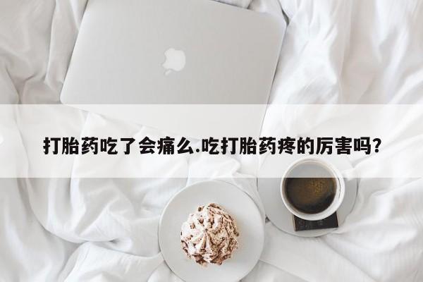 米非司酮片网上购买打胎药吃了会痛么.吃打胎药疼的厉害吗？