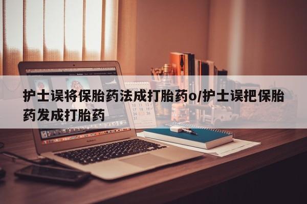 米非司酮片网上购买护士误将保胎药法成打胎药o/护士误把保胎药发成打胎药