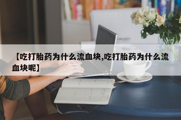 米非司酮片网上购买【吃打胎药为什么流血块,吃打胎药为什么流血块呢】