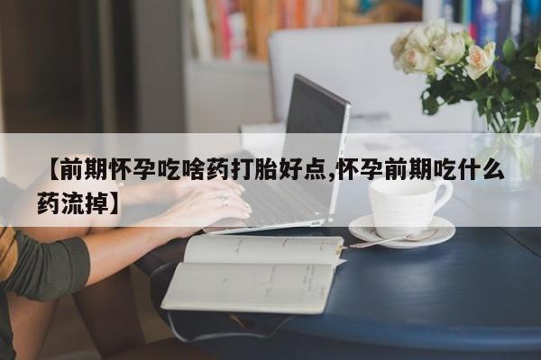米非司酮片网上购买【前期怀孕吃啥药打胎好点,怀孕前期吃什么药流掉】