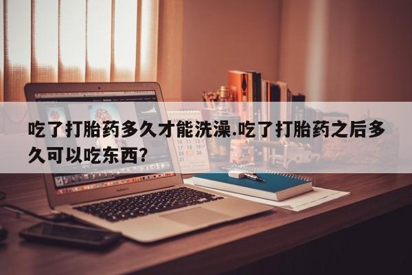 米非司酮片网上购买吃了打胎药多久才能洗澡.吃了打胎药之后多久可以吃东西？