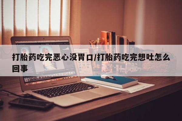 米非司酮片网上购买打胎药吃完恶心没胃口/打胎药吃完想吐怎么回事
