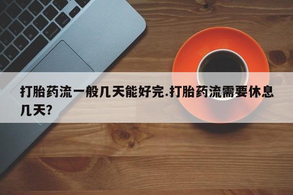 米非司酮片网上购买打胎药流一般几天能好完.打胎药流需要休息几天？