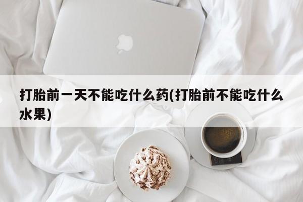 米非司酮片网上购买打胎前一天不能吃什么药(打胎前不能吃什么水果)