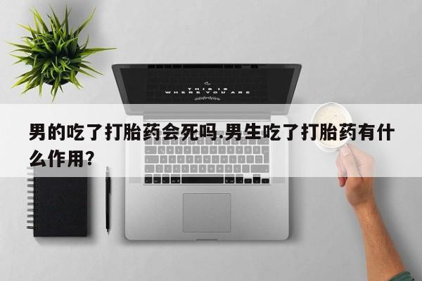 米非司酮片网上购买男的吃了打胎药会死吗.男生吃了打胎药有什么作用？