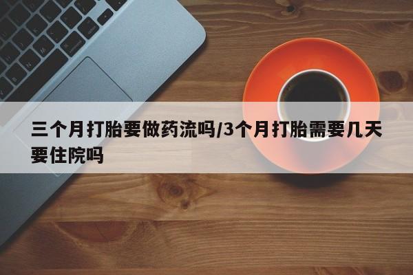 米非司酮片网上购买三个月打胎要做药流吗/3个月打胎需要几天要住院吗