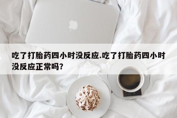 米非司酮片网上购买吃了打胎药四小时没反应.吃了打胎药四小时没反应正常吗？